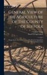 Arthur Young, Board of Agriculture (Great Britain) - General View of the Agriculture of the County of Suffolk: Drawn Up for the Consideration of the Board of Agriculture and Internal Improvement
