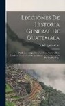 Rafael Aguirre Cinta - Lecciones De Historia General De Guatemala: Desde Los Tiempos Primitivos Hasta Nuestros Días, Arregladas Para Uso De Las Escuelas Primarias Y Secundar
