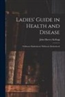 John Harvey Kellogg - Ladies' Guide in Health and Disease: Girlhood, Maidenhood, Wifehood, Motherhood