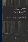 Anonymous - Railway Artillery: A Report On the Characteristics, Scope of Utility, Etc., of Railway Artillery, in Two Vols.; Volume I