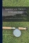 Louis Rhead - American Trout-stream Insects: A Guide to Angling Flies and Other Aquatic Insects Alluring to Trout