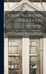Stanley Currie Johnson - Grow Your Own Vegetables: A Practical Handbook for Allotment Holders and Those Wishing to Grow Vegetables in Small Gardens; What to Grow, Where