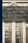Stanley Currie Johnson - Grow Your Own Vegetables: A Practical Handbook for Allotment Holders and Those Wishing to Grow Vegetables in Small Gardens; What to Grow, Where