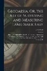 John Love - Geodaesia, Or, the Art of Surveying and Measuring Land Made Easy: Shewing by Plain and Practical Rules, to Survey, Protract, Cast Up, Reduce Or Divide