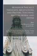 Blaise Pascal, Joseph Walker, Madame (Gilberte) Perier - Monsieur Pascall's Thoughts, Meditations, and Prayers, Touching Matters Moral and Divine: As They Were Found in His Papers After His Death: Together W