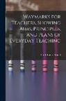Sarah Louise Arnold - Waymarks for Teachers, Showing Aims, Principles, and Plans of Everyday Teaching