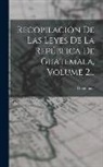 Guatemala - Recopilación De Las Leyes De La República De Guatemala, Volume 2