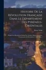 Pierre Vidal - Histoire De La Révolution Française Dans Le Département Des Pyrénées-orientales: D'après Les Documents Inédits Des Archives Départementales, Communale