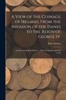 John Lindsay - A View of the Coinage of Ireland, From the Invasion of the Danes to the Reign of George Iv.; ... Account of the Ring Money; ... Hiberno-Danish and Iri