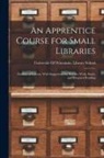 University of Wisconsin Library School - An Apprentice Course for Small Libraries: Outlines of Lessons, With Suggestions for Practice Work, Study, and Required Reading