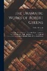 Robert Greene - The Dramatic Works of Robert Greene: Alphonsus, King of Arragon. James the Fourth. George-A-Greene, the Pinner of Wakefield. Specimen of the History o