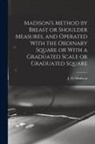 J. O. (James Otis) B. Madison - Madison's Method by Breast or Shoulder Measures, and Operated With the Ordinary Square or With a Graduated Scale or Graduated Square