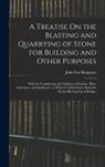 John Fox Burgoyne - A Treatise On the Blasting and Quarrying of Stone for Building and Other Purposes: With the Constituents and Analyses of Granite, Slate, Limestone, an