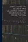 John Fox Burgoyne - A Treatise On the Blasting and Quarrying of Stone for Building and Other Purposes: With the Constituents and Analyses of Granite, Slate, Limestone, an