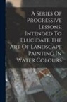 Anonymous - A Series Of Progressive Lessons, Intended To Elucidate The Art Of Landscape Painting In Water Colours
