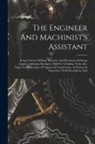 Anonymous - The Engineer And Machinist's Assistant: Being A Series Of Plans, Sections, And Elevations Of Steam Engines, Spinning Machines, Mills For Grinding, Too