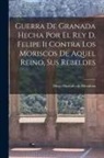 Diego Hurtado De Mendoza - Guerra De Granada Hecha Por El Rey D. Felipe Ii Contra Los Moriscos De Aquel Reino, Sus Rebeldes