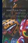 Basil Hall Chamberlain - Aino Folk-Tales: By Basil Hall Chamberlain. With Introduction by Edward B. Taylor
