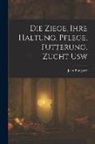 Jean Bungartz - Die Ziege, Ihre Haltung, Pflege, F&uuml;tterung, Zucht Usw