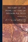 James Moore Swank - History of the Manufacture of Iron in All Ages: And Particularly in the United States From Colonial Time to 1891. Also a Short History of Early Coal M