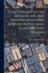 Henry Robert Plomer - A Dictionary of the Booksellers and Printers who Were at Work in England, Scotland and Ireland