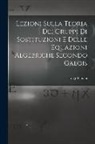 Luigi Bianchi - Lezioni sulla teoria dei gruppi di sostituzioni e delle equazioni algebriche secondo Galois