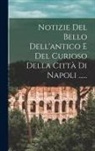 Anonymous - Notizie Del Bello Dell'antico E Del Curioso Della Città Di Napoli