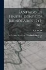 Paul Groussac - Santiago De Liniers, Conde De Buenos Aires, 1753-1810: Con Un Retrato Al Agua Fuerte, Y Un Plano De Buenos Aires En 1807