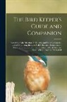 Anonymous - The Bird Keeper's Guide and Companion: Containing Plain Directions for Keeping and Breeding Canaries, and All Other Song Birds, As Well As Practical R