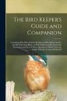 Anonymous - The Bird Keeper's Guide and Companion: Containing Plain Directions for Keeping and Breeding Canaries, and All Other Song Birds, As Well As Practical R