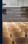 Guy Montrose Whipple - Classes for Gifted Children: An Experimental Study of Methods of Selection and Instruction