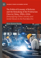 Shan Shanne Huang - The Political Economy of Reforms and the Remaking of the Proletarian Class in China, 1980s-2010s