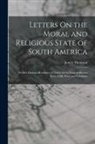 James Thomson - Letters On the Moral and Religious State of South America: Written During a Residence of Nearly Seven Years in Buenos Aires, Chile, Peru, and Colombia
