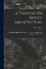 Thomas Pope - A Treatise On Bridge Architecture: In Which the Superior Advantages of the Flying Pendent Lever Bridge Are Fully Proved