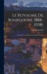 René Poupardin - Le Royaume De Bourgogne (888-1038): Étude Sur Les Origines Du Royaume D'arles