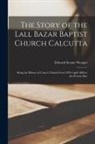 Edward Steane Wenger - The Story of the Lall Bazar Baptist Church Calcutta: Being the History of Carey's Church From 24Th April 1800 to the Present Day