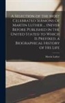 Martin Luther - A Selection of the Most Celebrated Sermons of Martin Luther ... (Never Before Published in the United States) to Which Is Prefixed, a Biographical His