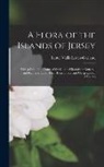 Lester Vallis Lester-Garland - A Flora of the Islands of Jersey: With a List of the Plants of the Channel Islands in General, and Remarks Upon Their Distribution and Geographical Af