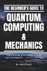 Adam Smith - The Beginner's Guide to Quantum Computing & Mechanics