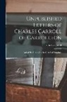 Charles Carroll - Unpublished Letters of Charles Carroll of Carrollton: And of His Father, Charles Carroll of Doughore