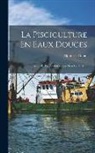 Alphonse Gobin - La Pisciculture En Eaux Douces: Avec 101 Figures Intercalées Dans Le Texte