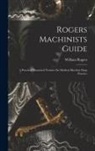 William Rogers - Rogers Machinists Guide: A Practical Illustrated Treatise On Modern Machine Shop Practice