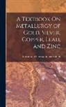 International Correspondence Schools - A Textbook On Metallurgy of Gold, Silver, Copper, Lead, and Zinc