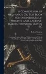 Robert Brunton - A Compendium of Mechanics; Or, Text Book for Engineers, Mill-Wrights, and Machine-Makers, Founders, Smiths, &c: Containing Practical Rules and Tables