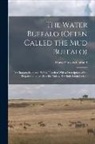 Harry Parsons Garland - The Water Buffalo (Often Called the Mud Buffalo): Its Characteristics and Habits Together With a Description of the Preparation of Its Hide for Making