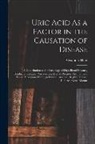 Alexander Haig - Uric Acid As a Factor in the Causation of Disease: A Contribution to the Pathology of High Blood Pressure, Headache, Epilepsy, Nervousness, Mental Dis