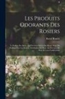 Raoul Blondel - Les Produits Odorants Des Rosiers: Le Parfum Des Roses, Les Diverses Odeurs Des Roses, Siege Du Parfum Chez Les Rosiers, Distillation Des Rose, Les Es