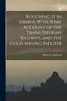 Robert L. Jefferson - Roughing it in Siberia, With Some Account of the Trans-Siberian Railway, and the Gold-Mining Industr