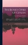 Stephen Montagu Burrows - The Buried Cities Of Ceylon: A Guide Book To Anuradhapura And Polonaruwa, With Chapters On Dambulla, Kalavewa, Mihintale And Sigiri