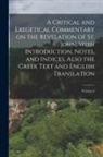 Anonymous - A Critical and Exegetical Commentary on the Revelation of St. John, With Introduction, Notes, and Indices, Also the Greek Text and English Translation